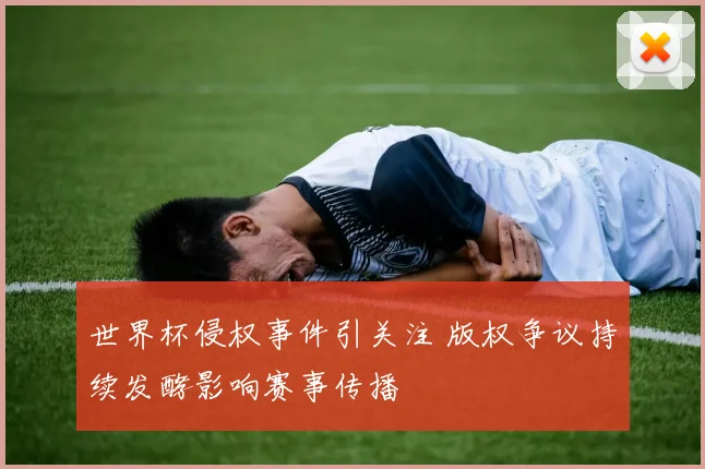 世界杯侵权事件引关注 版权争议持续发酵影响赛事传播