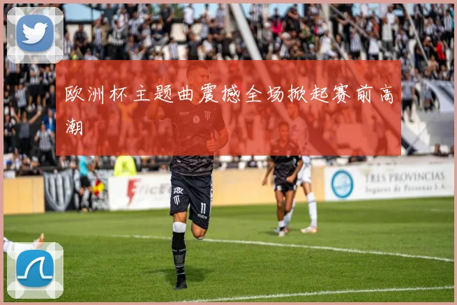 欧洲杯主题曲震撼全场掀起赛前高潮