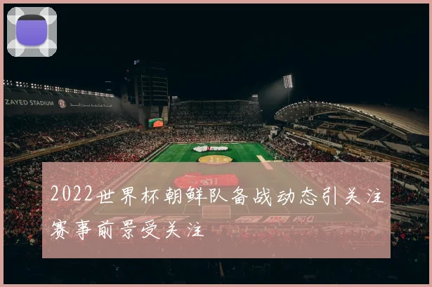 2022世界杯朝鲜队备战动态引关注赛事前景受关注