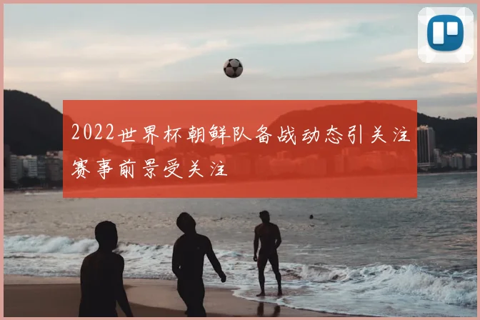 2022世界杯朝鲜队备战动态引关注赛事前景受关注