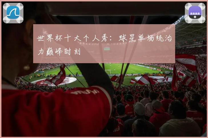 世界杯十大个人秀：球星单场统治力巅峰时刻