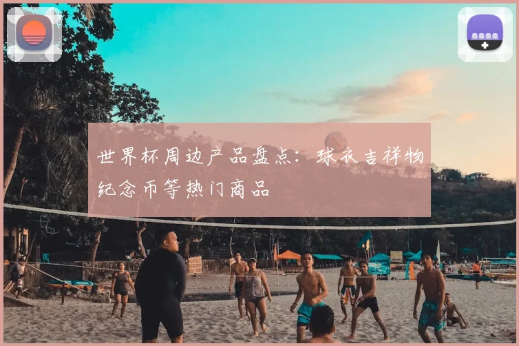世界杯周边产品盘点:球衣吉祥物纪念币等热门商品
