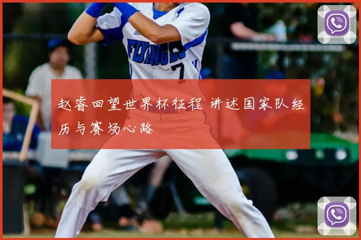 赵睿回望世界杯征程 讲述国家队经历与赛场心路