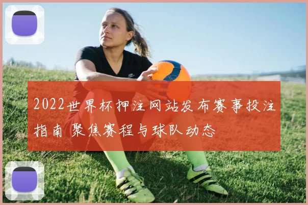 2022世界杯押注网站发布赛事投注指南 聚焦赛程与球队动态