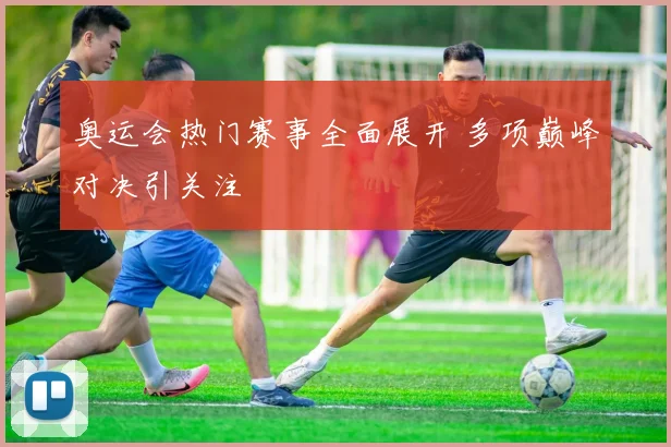 奥运会热门赛事全面展开 多项巅峰对决引关注
