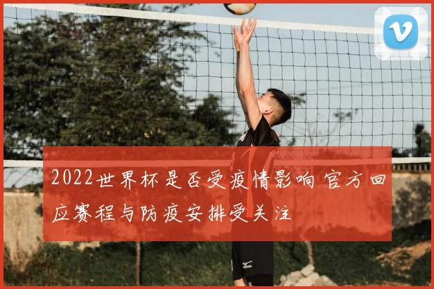2022世界杯是否受疫情影响 官方回应赛程与防疫安排受关注