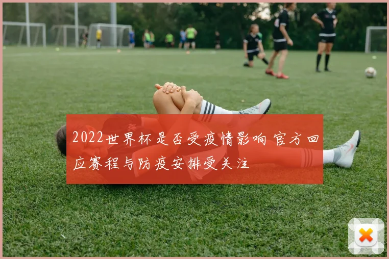 2022世界杯是否受疫情影响 官方回应赛程与防疫安排受关注