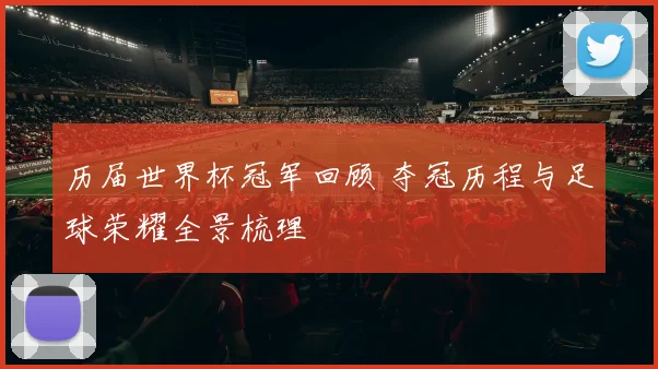 历届世界杯冠军回顾 夺冠历程与足球荣耀全景梳理