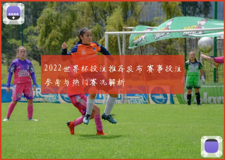 2022世界杯投注推荐发布 赛事投注参考与热门赛况解析